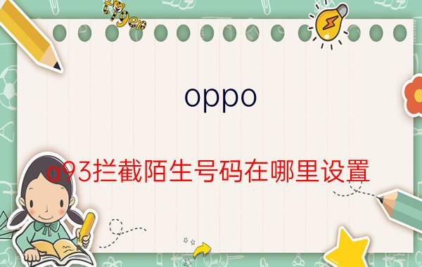 oppo a93拦截陌生号码在哪里设置 OPPO设置了拦截号码功能怎么取消？